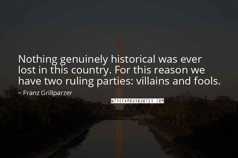 Franz Grillparzer Quotes: Nothing genuinely historical was ever lost in this country. For this reason we have two ruling parties: villains and fools.