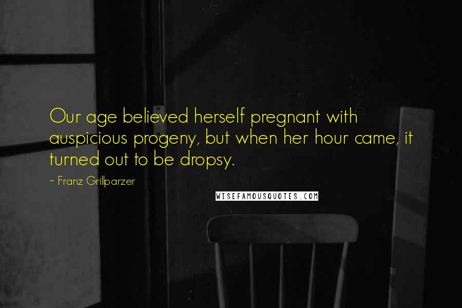 Franz Grillparzer Quotes: Our age believed herself pregnant with auspicious progeny, but when her hour came, it turned out to be dropsy.