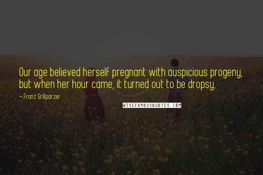 Franz Grillparzer Quotes: Our age believed herself pregnant with auspicious progeny, but when her hour came, it turned out to be dropsy.