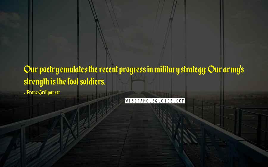 Franz Grillparzer Quotes: Our poetry emulates the recent progress in military strategy: Our army's strength is the foot soldiers.