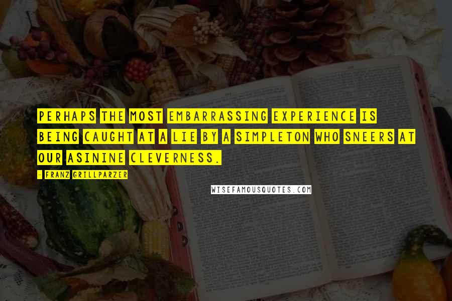 Franz Grillparzer Quotes: Perhaps the most embarrassing experience is being caught at a lie by a simpleton who sneers at our asinine cleverness.