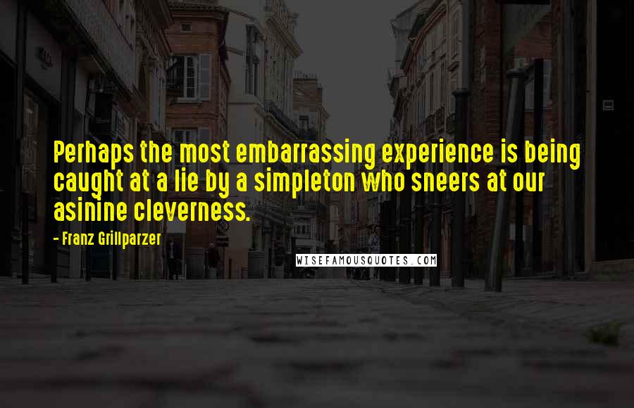 Franz Grillparzer Quotes: Perhaps the most embarrassing experience is being caught at a lie by a simpleton who sneers at our asinine cleverness.