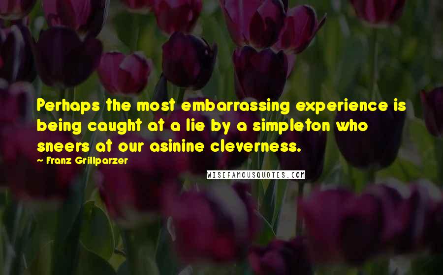 Franz Grillparzer Quotes: Perhaps the most embarrassing experience is being caught at a lie by a simpleton who sneers at our asinine cleverness.