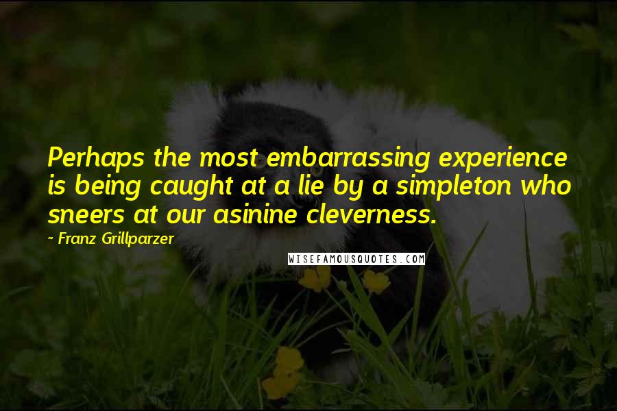 Franz Grillparzer Quotes: Perhaps the most embarrassing experience is being caught at a lie by a simpleton who sneers at our asinine cleverness.