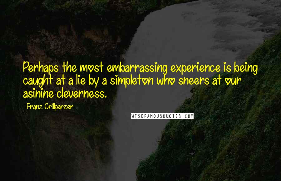 Franz Grillparzer Quotes: Perhaps the most embarrassing experience is being caught at a lie by a simpleton who sneers at our asinine cleverness.