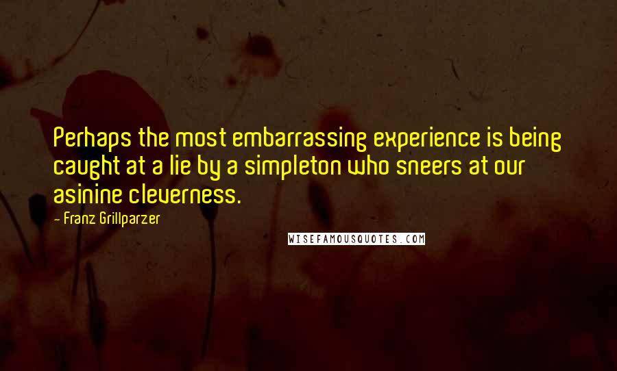 Franz Grillparzer Quotes: Perhaps the most embarrassing experience is being caught at a lie by a simpleton who sneers at our asinine cleverness.