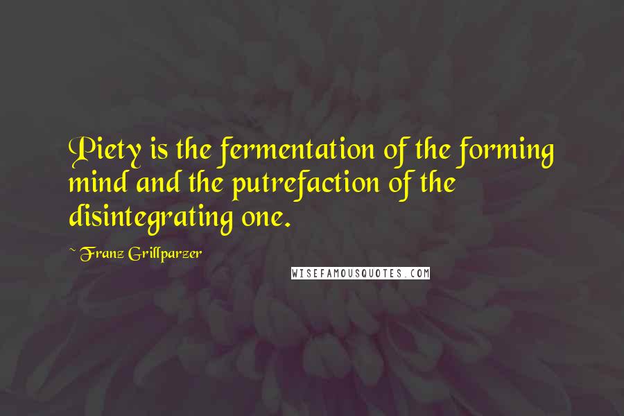 Franz Grillparzer Quotes: Piety is the fermentation of the forming mind and the putrefaction of the disintegrating one.