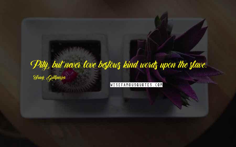 Franz Grillparzer Quotes: Pity, but never love bestows kind words upon the slave.
