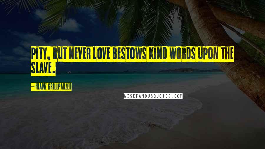 Franz Grillparzer Quotes: Pity, but never love bestows kind words upon the slave.