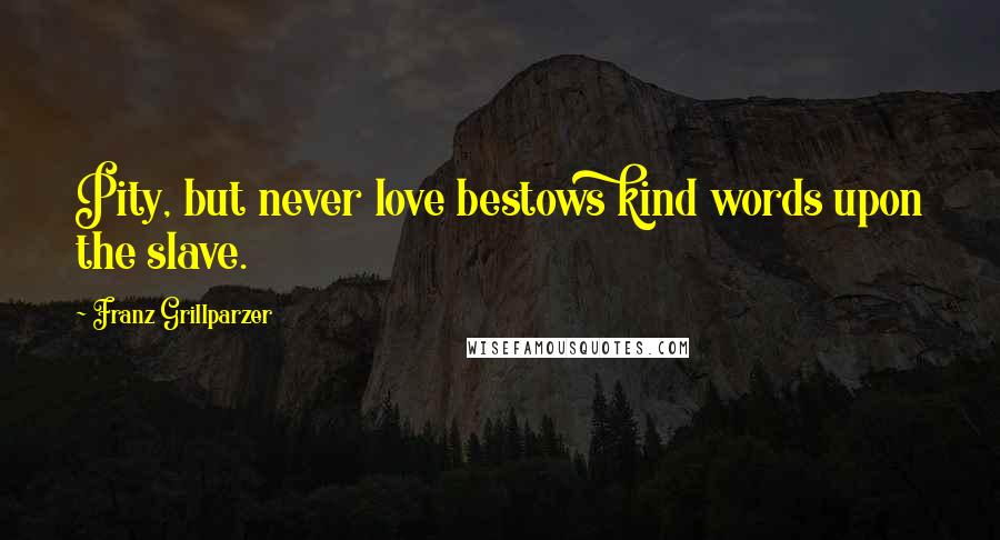 Franz Grillparzer Quotes: Pity, but never love bestows kind words upon the slave.