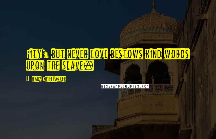 Franz Grillparzer Quotes: Pity, but never love bestows kind words upon the slave.