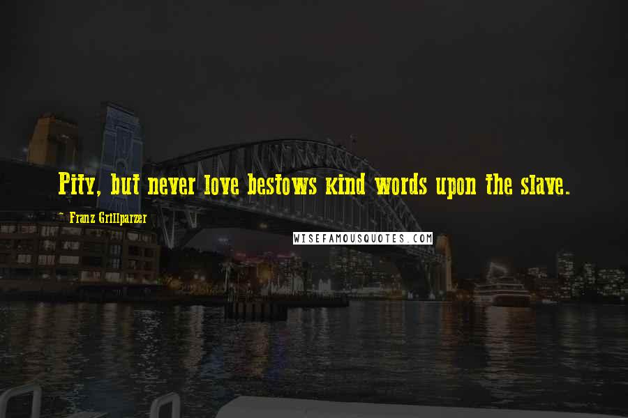 Franz Grillparzer Quotes: Pity, but never love bestows kind words upon the slave.