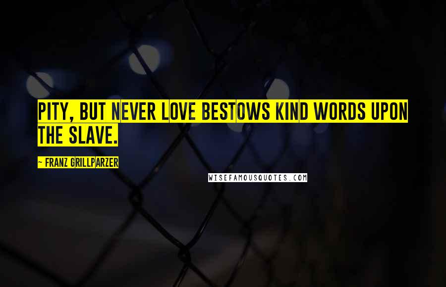 Franz Grillparzer Quotes: Pity, but never love bestows kind words upon the slave.