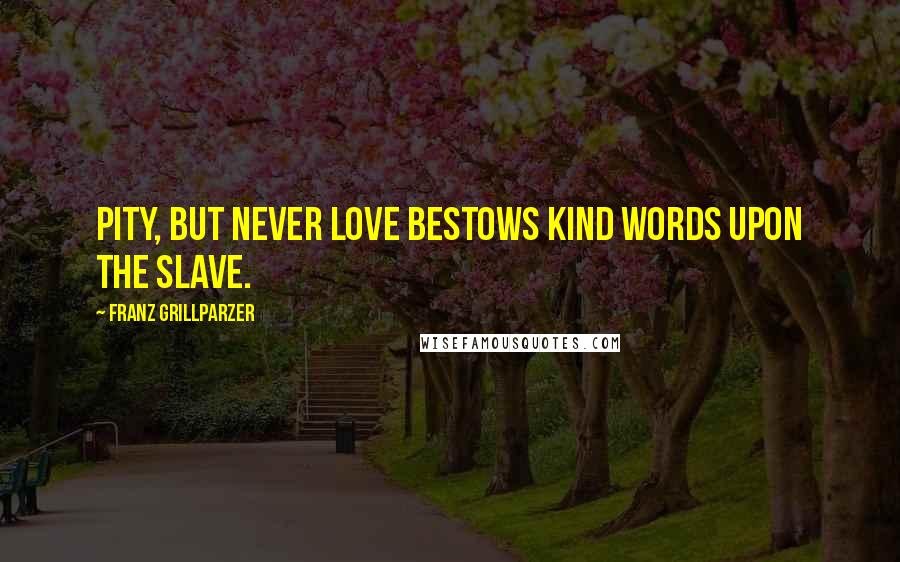 Franz Grillparzer Quotes: Pity, but never love bestows kind words upon the slave.