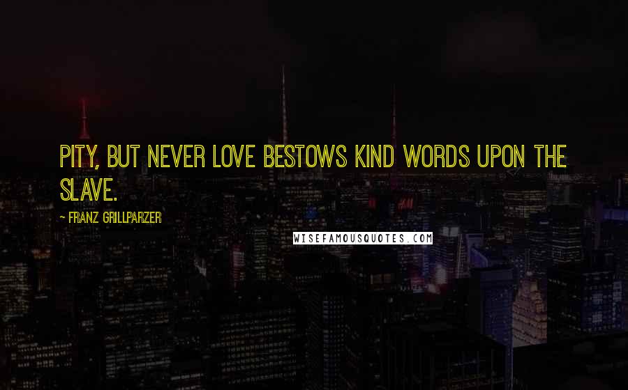 Franz Grillparzer Quotes: Pity, but never love bestows kind words upon the slave.