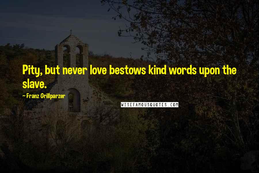 Franz Grillparzer Quotes: Pity, but never love bestows kind words upon the slave.