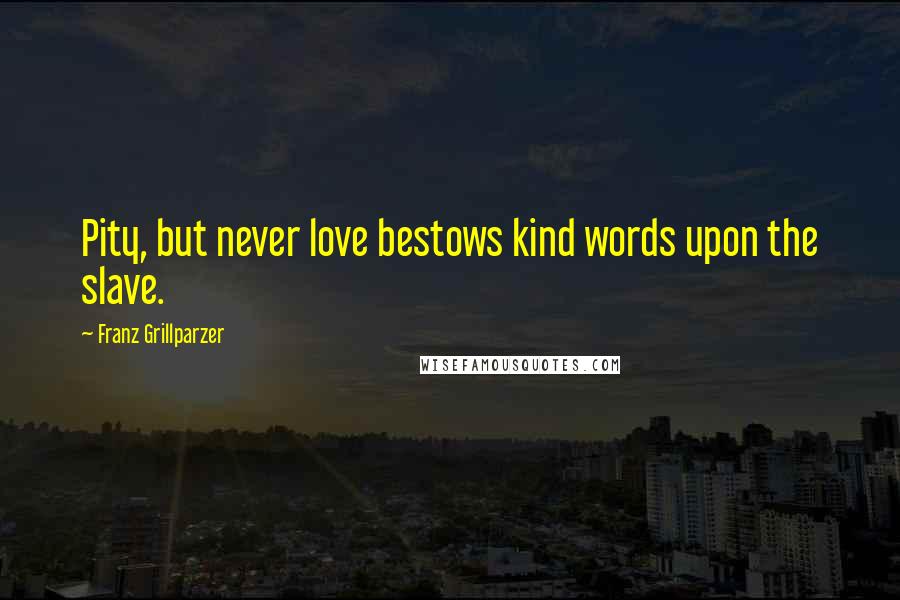 Franz Grillparzer Quotes: Pity, but never love bestows kind words upon the slave.