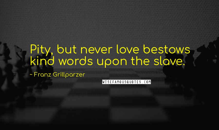 Franz Grillparzer Quotes: Pity, but never love bestows kind words upon the slave.