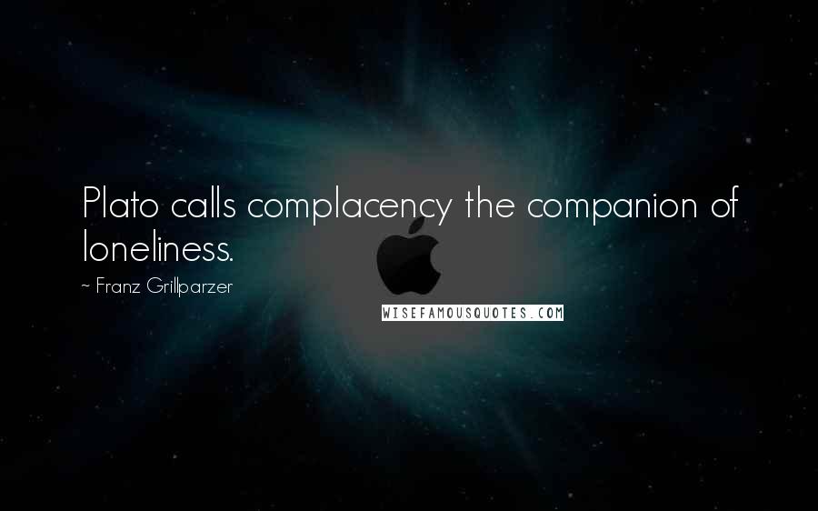 Franz Grillparzer Quotes: Plato calls complacency the companion of loneliness.