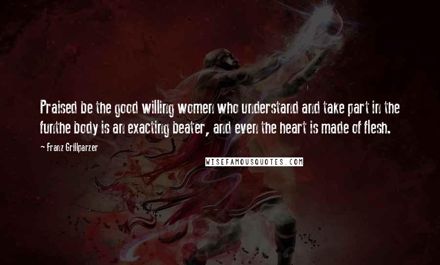 Franz Grillparzer Quotes: Praised be the good willing women who understand and take part in the funthe body is an exacting beater, and even the heart is made of flesh.