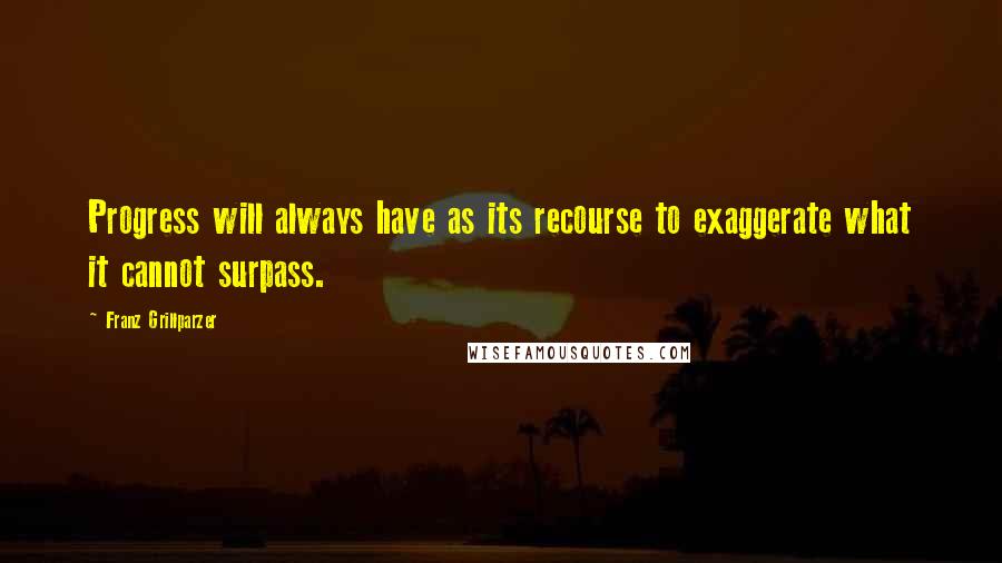 Franz Grillparzer Quotes: Progress will always have as its recourse to exaggerate what it cannot surpass.