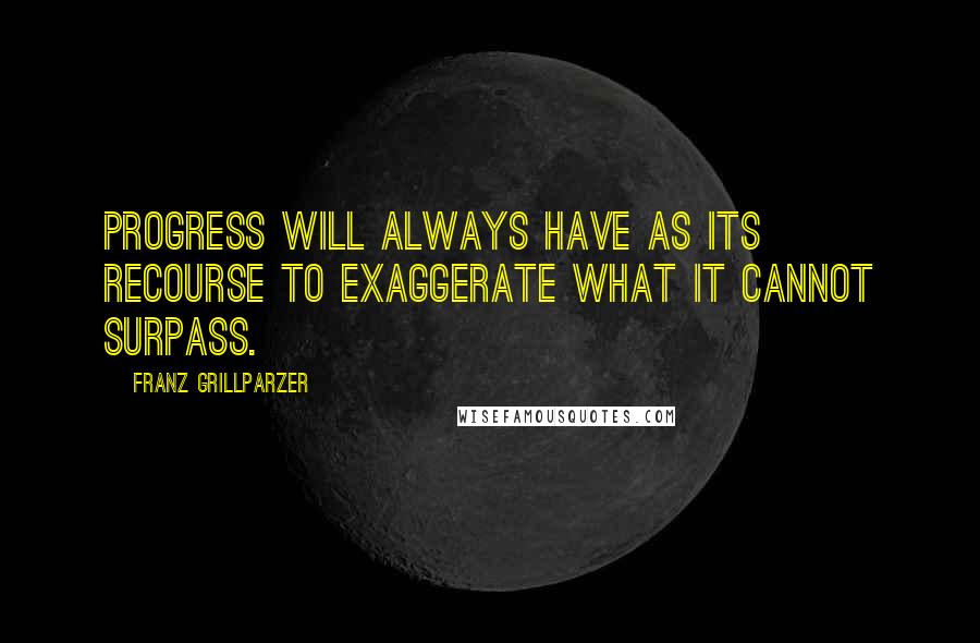 Franz Grillparzer Quotes: Progress will always have as its recourse to exaggerate what it cannot surpass.