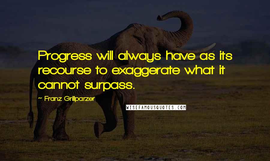 Franz Grillparzer Quotes: Progress will always have as its recourse to exaggerate what it cannot surpass.