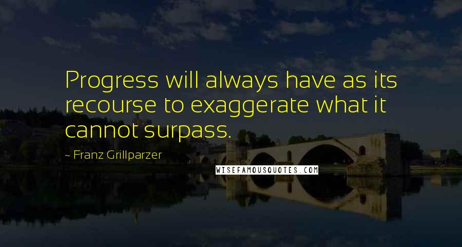 Franz Grillparzer Quotes: Progress will always have as its recourse to exaggerate what it cannot surpass.