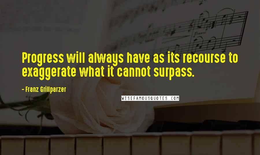 Franz Grillparzer Quotes: Progress will always have as its recourse to exaggerate what it cannot surpass.