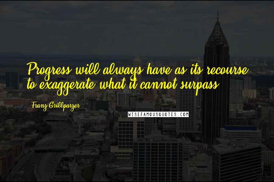 Franz Grillparzer Quotes: Progress will always have as its recourse to exaggerate what it cannot surpass.