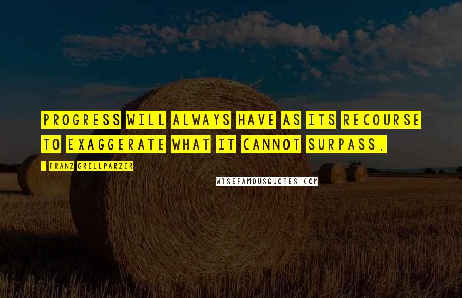 Franz Grillparzer Quotes: Progress will always have as its recourse to exaggerate what it cannot surpass.