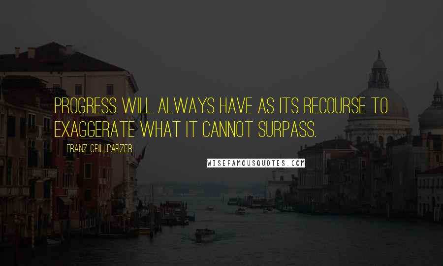 Franz Grillparzer Quotes: Progress will always have as its recourse to exaggerate what it cannot surpass.