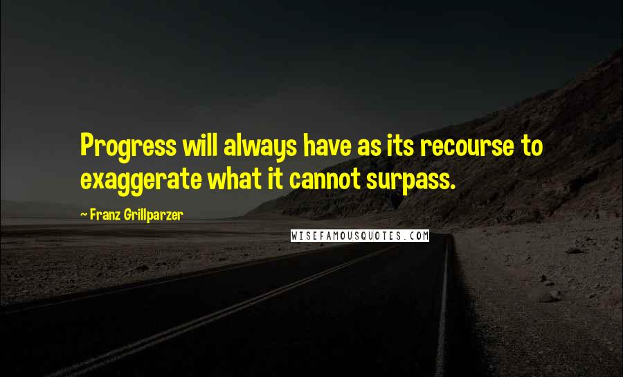 Franz Grillparzer Quotes: Progress will always have as its recourse to exaggerate what it cannot surpass.