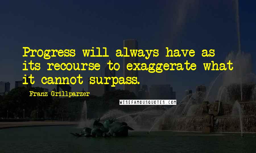 Franz Grillparzer Quotes: Progress will always have as its recourse to exaggerate what it cannot surpass.