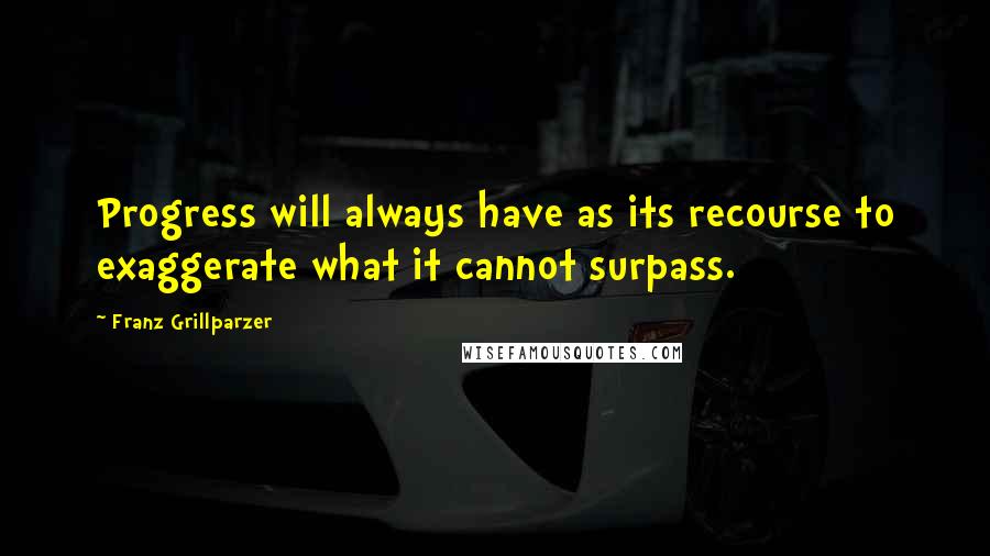 Franz Grillparzer Quotes: Progress will always have as its recourse to exaggerate what it cannot surpass.