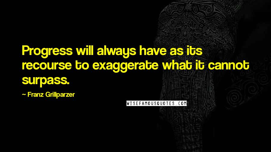 Franz Grillparzer Quotes: Progress will always have as its recourse to exaggerate what it cannot surpass.