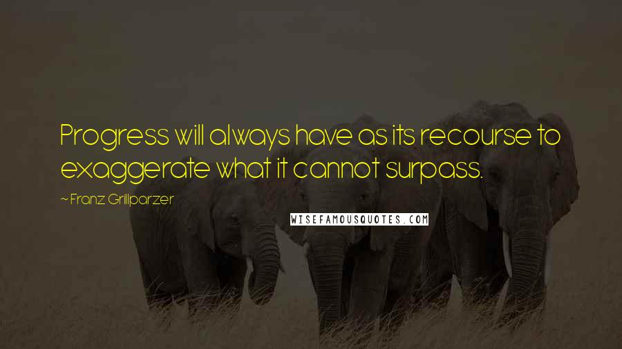 Franz Grillparzer Quotes: Progress will always have as its recourse to exaggerate what it cannot surpass.