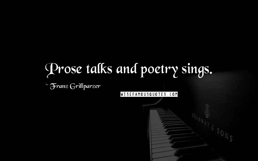 Franz Grillparzer Quotes: Prose talks and poetry sings.