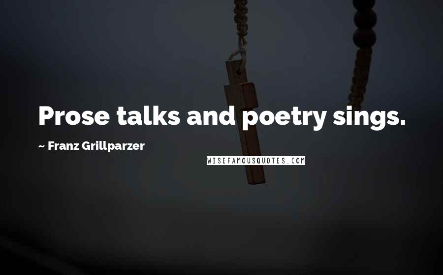 Franz Grillparzer Quotes: Prose talks and poetry sings.