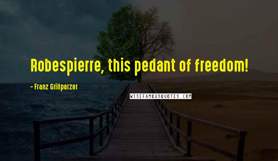 Franz Grillparzer Quotes: Robespierre, this pedant of freedom!