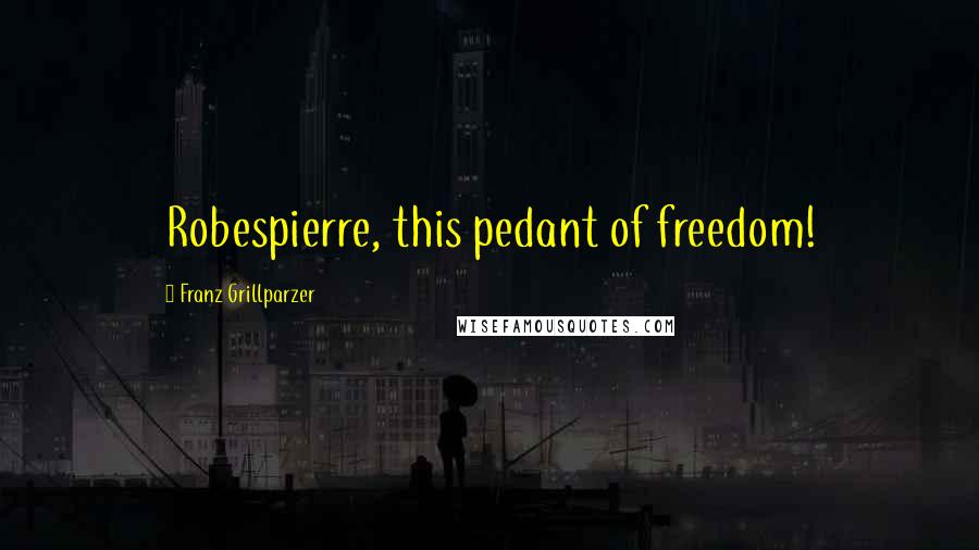 Franz Grillparzer Quotes: Robespierre, this pedant of freedom!
