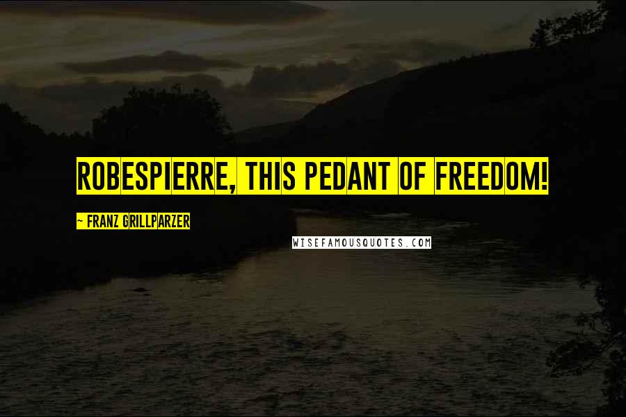 Franz Grillparzer Quotes: Robespierre, this pedant of freedom!