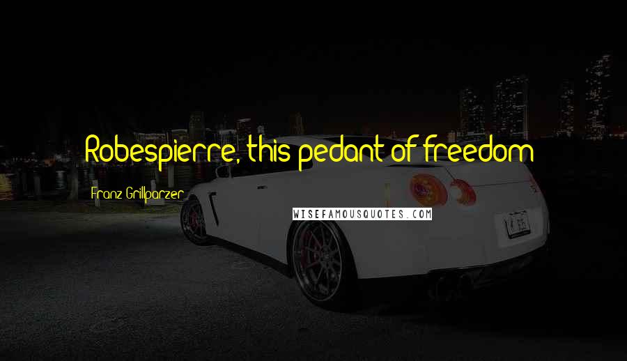 Franz Grillparzer Quotes: Robespierre, this pedant of freedom!