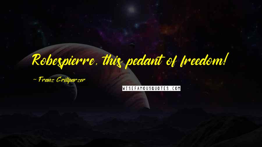 Franz Grillparzer Quotes: Robespierre, this pedant of freedom!