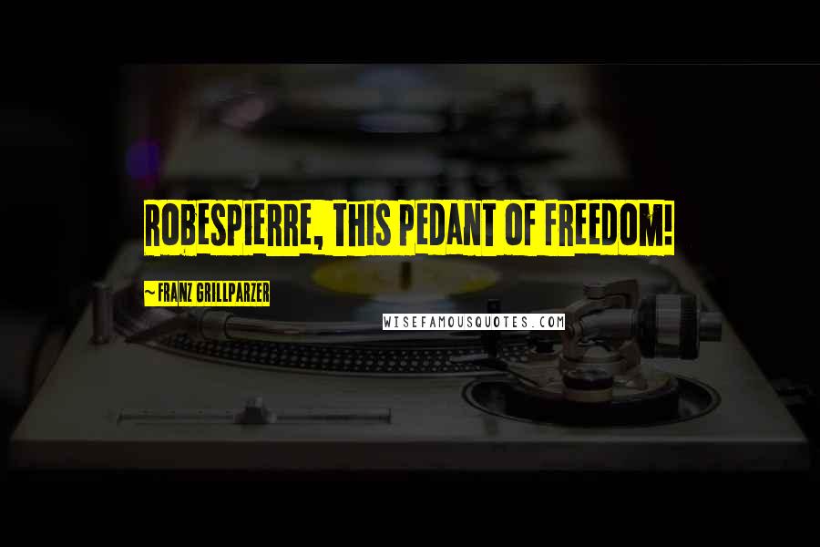 Franz Grillparzer Quotes: Robespierre, this pedant of freedom!