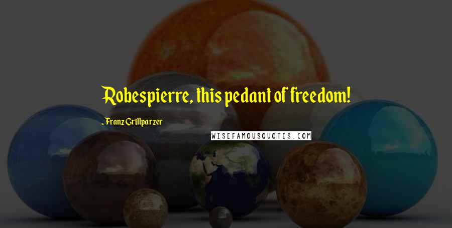 Franz Grillparzer Quotes: Robespierre, this pedant of freedom!