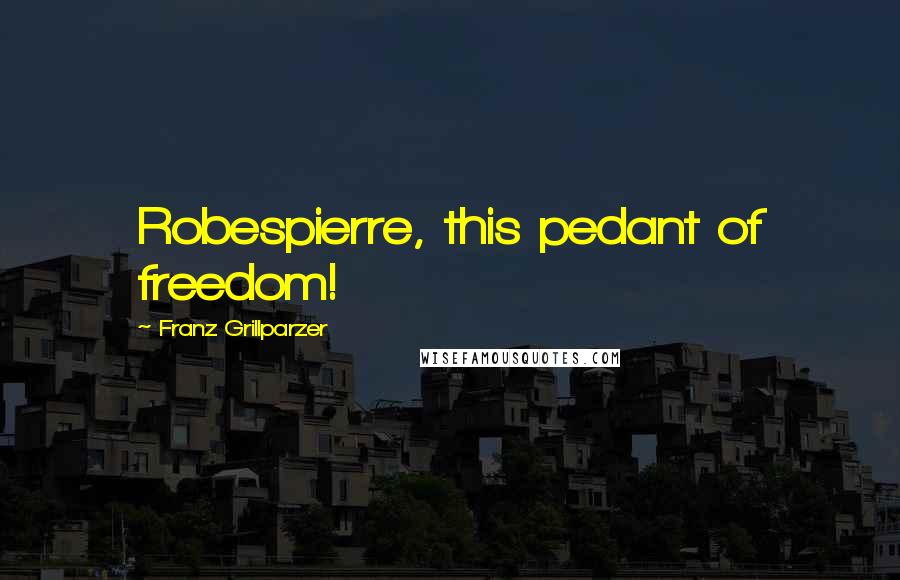 Franz Grillparzer Quotes: Robespierre, this pedant of freedom!