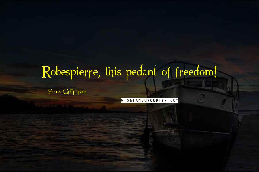 Franz Grillparzer Quotes: Robespierre, this pedant of freedom!