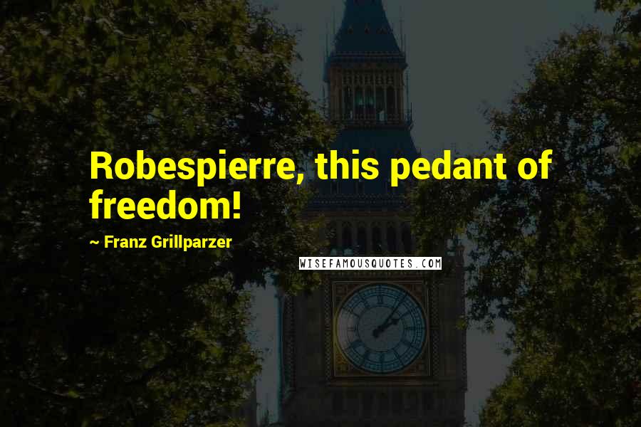 Franz Grillparzer Quotes: Robespierre, this pedant of freedom!