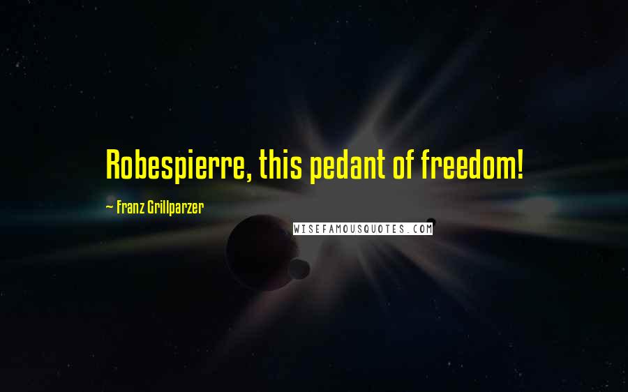 Franz Grillparzer Quotes: Robespierre, this pedant of freedom!